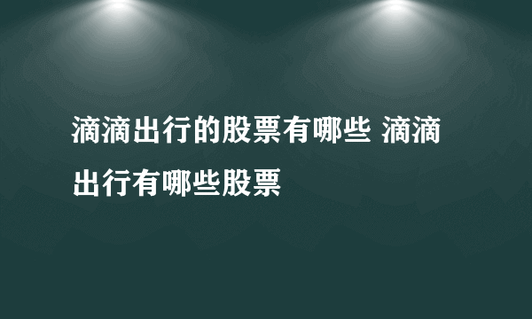 滴滴出行的股票有哪些 滴滴出行有哪些股票