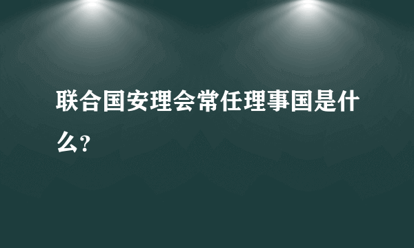 联合国安理会常任理事国是什么？