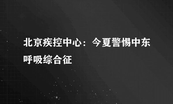 北京疾控中心：今夏警惕中东呼吸综合征