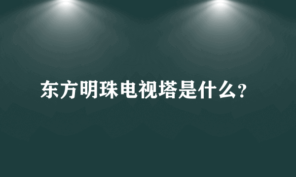 东方明珠电视塔是什么？