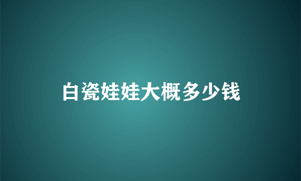 白瓷娃娃大概多少钱