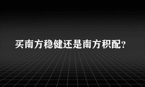 买南方稳健还是南方积配？