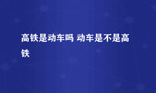 高铁是动车吗 动车是不是高铁