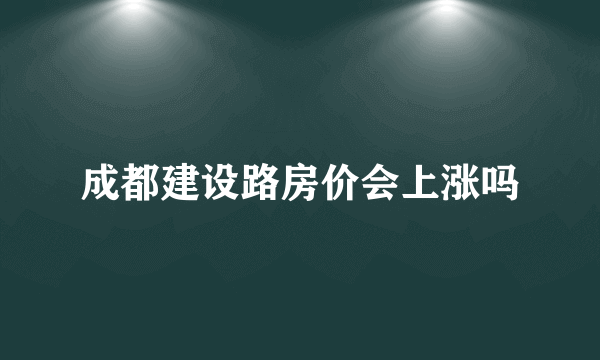 成都建设路房价会上涨吗