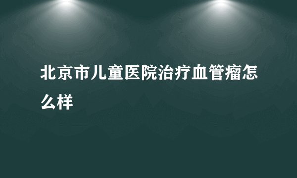 北京市儿童医院治疗血管瘤怎么样