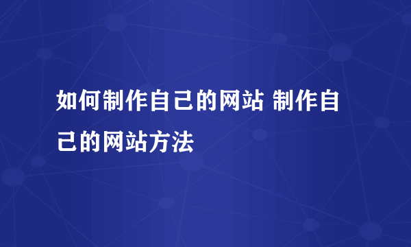 如何制作自己的网站 制作自己的网站方法