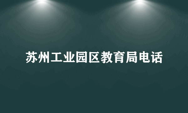 苏州工业园区教育局电话