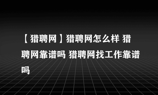 【猎聘网】猎聘网怎么样 猎聘网靠谱吗 猎聘网找工作靠谱吗