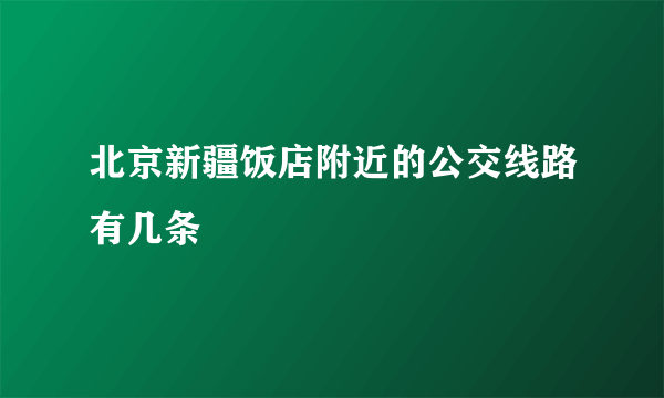 北京新疆饭店附近的公交线路有几条