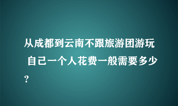 从成都到云南不跟旅游团游玩 自己一个人花费一般需要多少？