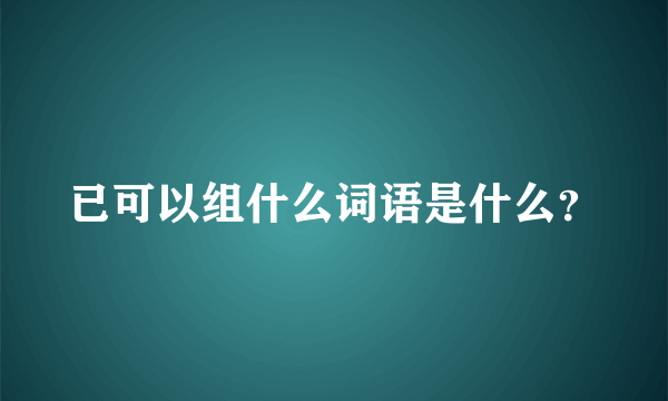 已可以组什么词语是什么？