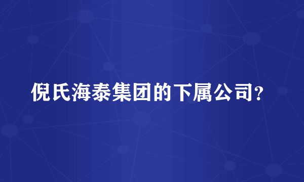 倪氏海泰集团的下属公司？