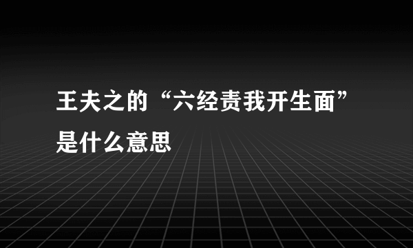 王夫之的“六经责我开生面”是什么意思