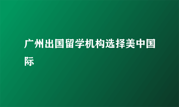 广州出国留学机构选择美中国际