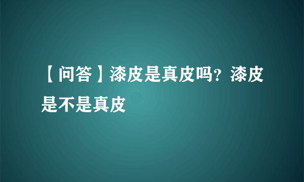 【问答】漆皮是真皮吗？漆皮是不是真皮