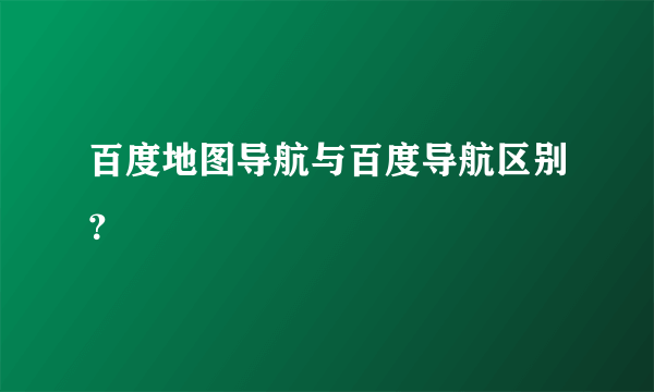 百度地图导航与百度导航区别？