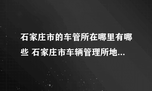 石家庄市的车管所在哪里有哪些 石家庄市车辆管理所地址一览表