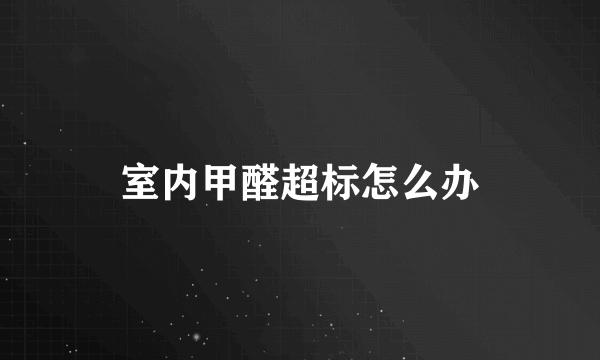 室内甲醛超标怎么办