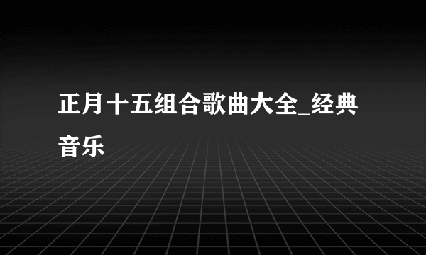 正月十五组合歌曲大全_经典音乐