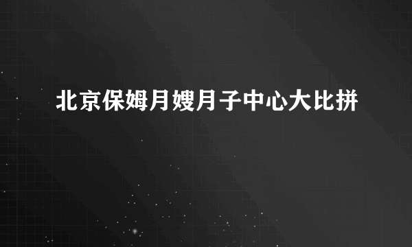 北京保姆月嫂月子中心大比拼