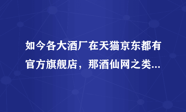 如今各大酒厂在天猫京东都有官方旗舰店，那酒仙网之类公司还有多少活路呢？