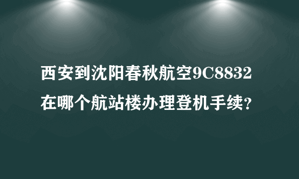 西安到沈阳春秋航空9C8832在哪个航站楼办理登机手续？