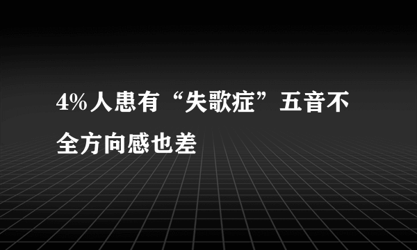 4%人患有“失歌症”五音不全方向感也差