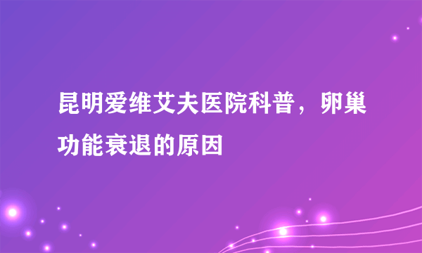 昆明爱维艾夫医院科普，卵巢功能衰退的原因