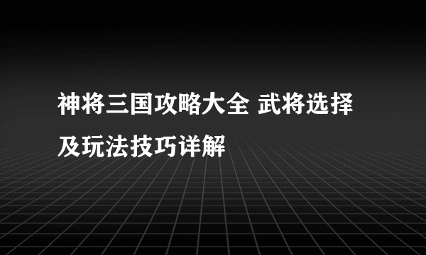 神将三国攻略大全 武将选择及玩法技巧详解