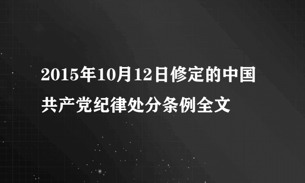 2015年10月12日修定的中国共产党纪律处分条例全文