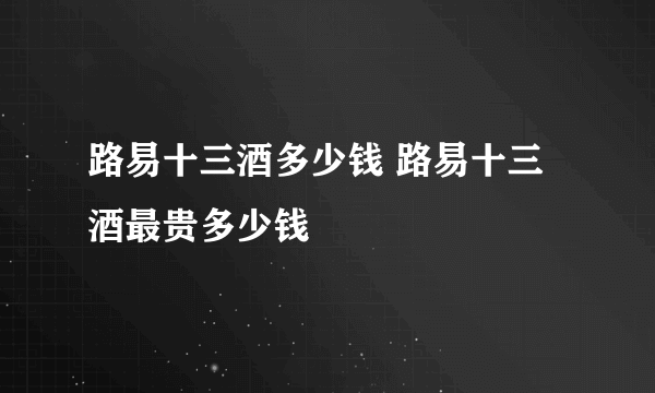 路易十三酒多少钱 路易十三酒最贵多少钱