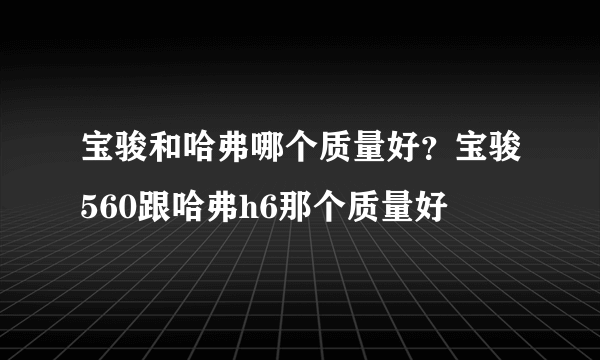 宝骏和哈弗哪个质量好？宝骏560跟哈弗h6那个质量好