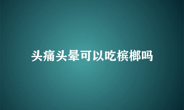 头痛头晕可以吃槟榔吗