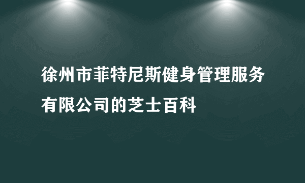 徐州市菲特尼斯健身管理服务有限公司的芝士百科