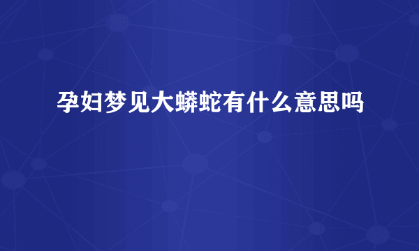 孕妇梦见大蟒蛇有什么意思吗