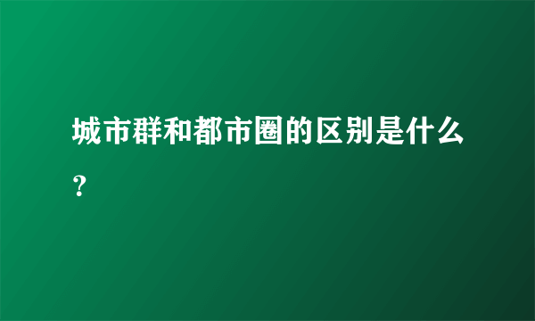 城市群和都市圈的区别是什么？