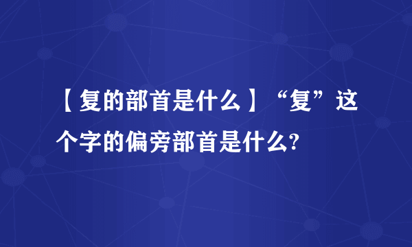 【复的部首是什么】“复”这个字的偏旁部首是什么?