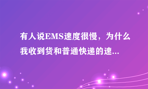 有人说EMS速度很慢，为什么我收到货和普通快递的速度差不多？EMS好吗，它比普通快递贵一点？