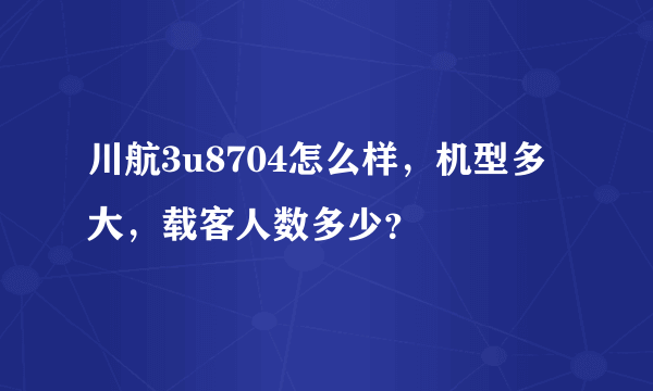 川航3u8704怎么样，机型多大，载客人数多少？