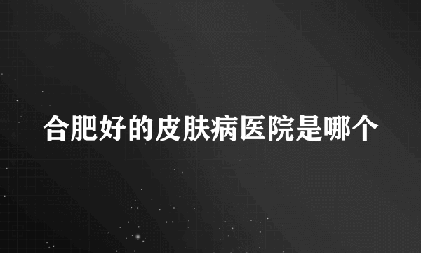 合肥好的皮肤病医院是哪个