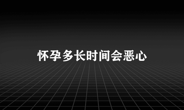 怀孕多长时间会恶心