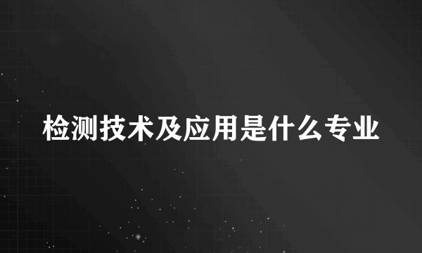 检测技术及应用是什么专业