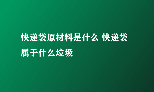 快递袋原材料是什么 快递袋属于什么垃圾