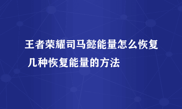 王者荣耀司马懿能量怎么恢复 几种恢复能量的方法