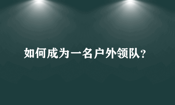 如何成为一名户外领队？