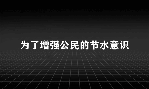 为了增强公民的节水意识