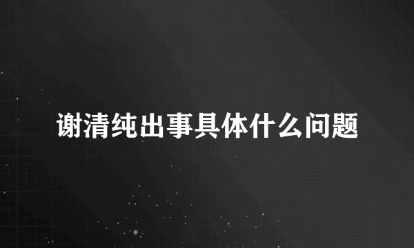 谢清纯出事具体什么问题