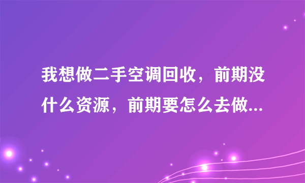 我想做二手空调回收，前期没什么资源，前期要怎么去做！有做二手空调的吗！进来指点指点。