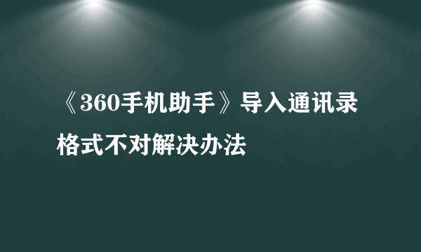 《360手机助手》导入通讯录格式不对解决办法