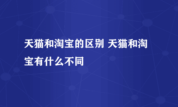 天猫和淘宝的区别 天猫和淘宝有什么不同